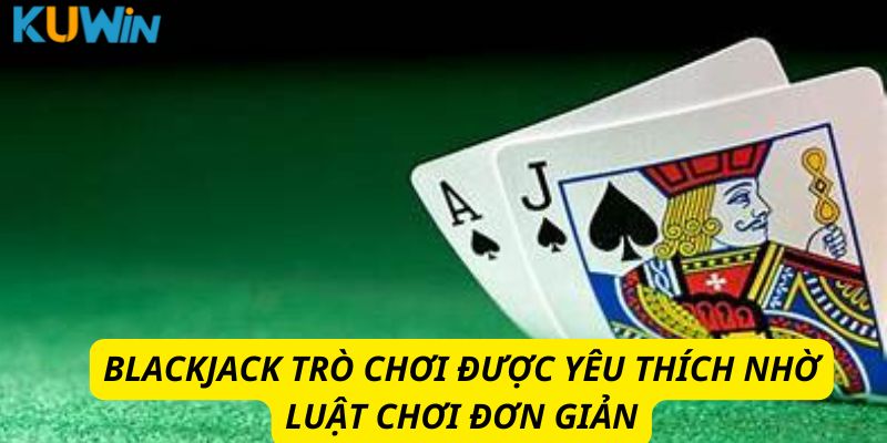 Blackjack trò chơi được yêu thích nhờ luật chơi đơn giản